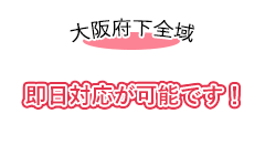 大阪府下全域 即日対応が可能です！