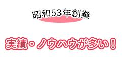 昭和53年創業 実績・ノウハウが多い！