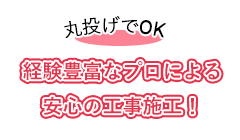 丸投げでOK 経験豊富なプロによる安心の工事施工！