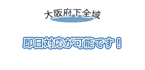 大阪府下全域 即日対応が可能です！