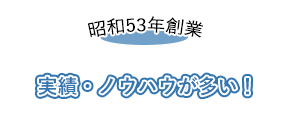 昭和53年創業 実績・ノウハウが多い！